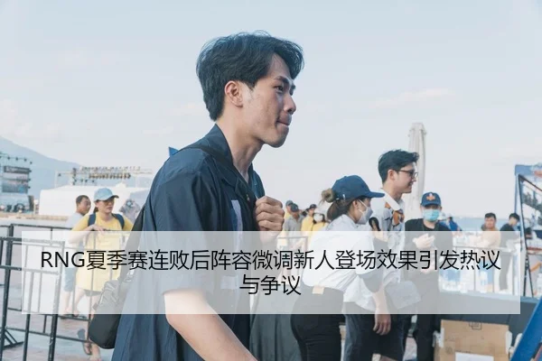 RNG夏季赛连败后阵容微调新人登场效果引发热议与争议