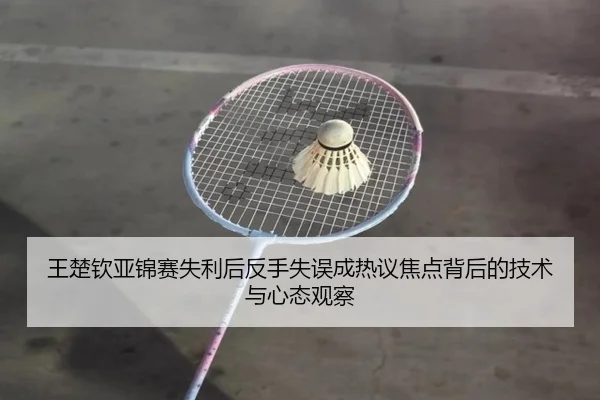 王楚钦亚锦赛失利后反手失误成热议焦点背后的技术与心态观察